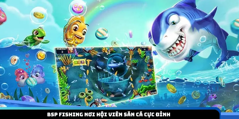 BSP Fishing nơi hội viên săn cá cực đỉnh